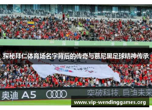 探秘拜仁体育场名字背后的传奇与慕尼黑足球精神传承