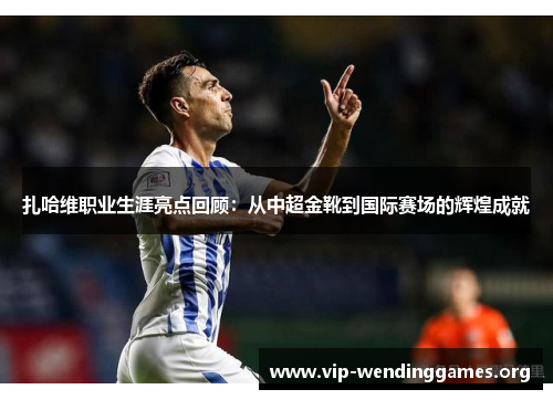 扎哈维职业生涯亮点回顾：从中超金靴到国际赛场的辉煌成就