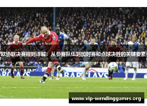 欧协联决赛规则详解:从参赛队伍到加时赛和点球决胜的关键要素 欧协联决赛规则详解:从参赛队伍到加时赛和点球决胜的关键要素