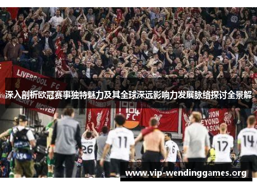 深入剖析欧冠赛事独特魅力及其全球深远影响力发展脉络探讨全景解 深入剖析欧冠赛事独特魅力及其全球深远影响力发展脉络探讨全景解