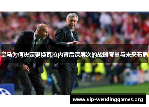 皇马为何决定更换瓦拉内背后深层次的战略考量与未来布局 皇马为何决定更换瓦拉内背后深层次的战略考量与未来布局