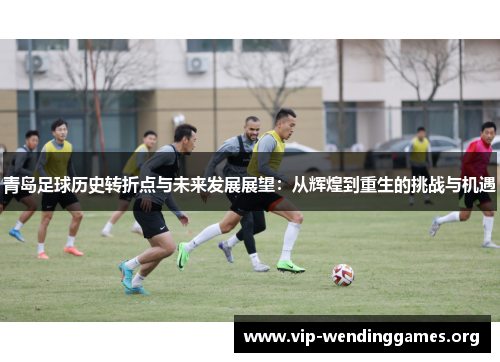 青岛足球历史转折点与未来发展展望:从辉煌到重生的挑战与机遇 青岛足球历史转折点与未来发展展望:从辉煌到重生的挑战与机遇