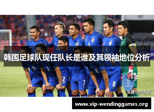 韩国足球队现任队长是谁及其领袖地位分析 韩国足球队现任队长是谁及其领袖地位分析