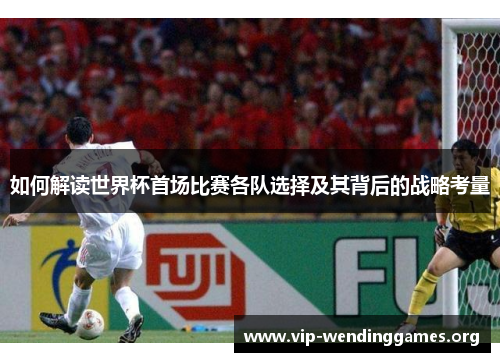 如何解读世界杯首场比赛各队选择及其背后的战略考量