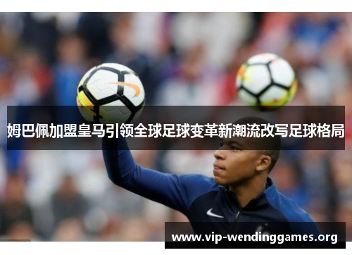 姆巴佩加盟皇马引领全球足球变革新潮流改写足球格局