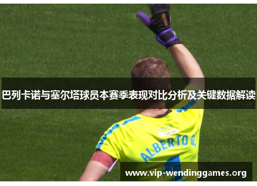 巴列卡诺与塞尔塔球员本赛季表现对比分析及关键数据解读