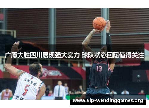 广厦大胜四川展现强大实力 球队状态回暖值得关注