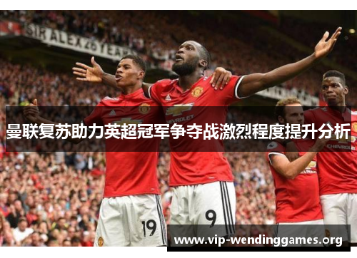 曼联复苏助力英超冠军争夺战激烈程度提升分析