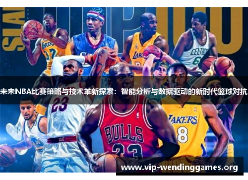 未来NBA比赛策略与技术革新探索:智能分析与数据驱动的新时代篮球对抗 未来NBA比赛策略与技术革新探索:智能分析与数据驱动的新时代篮球对抗