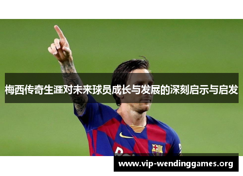 梅西传奇生涯对未来球员成长与发展的深刻启示与启发