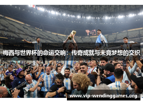 梅西与世界杯的命运交响：传奇成就与未竟梦想的交织