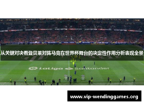 从关键对决看登贝莱对阵马竞在世界杯舞台的决定性作用分析表现全景