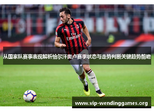 从国家队赛事表现解析恰尔汗奥卢赛季状态与走势判断关键趋势前瞻